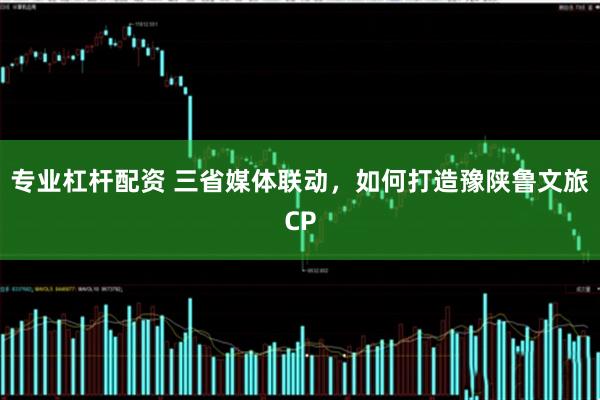 专业杠杆配资 三省媒体联动，如何打造豫陕鲁文旅CP