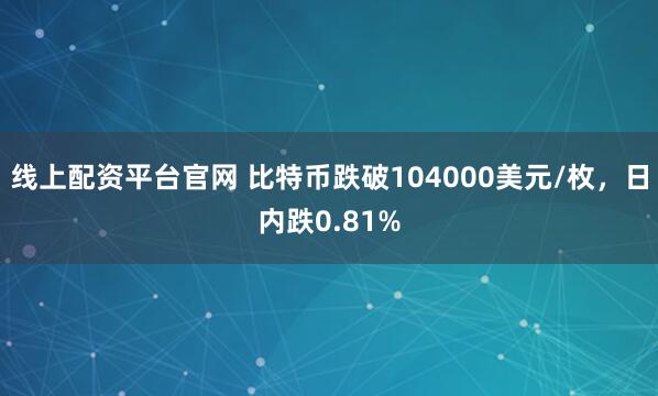 线上配资平台官网 比特币跌破104000美元/枚，日内跌0.81%