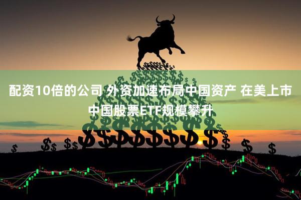 配资10倍的公司 外资加速布局中国资产 在美上市中国股票ETF规模攀升