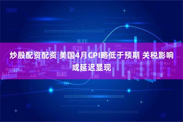 炒股配资配资 美国4月CPI略低于预期 关税影响或延迟显现