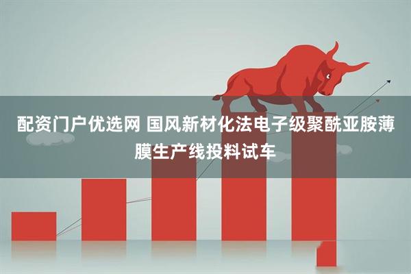 配资门户优选网 国风新材化法电子级聚酰亚胺薄膜生产线投料试车