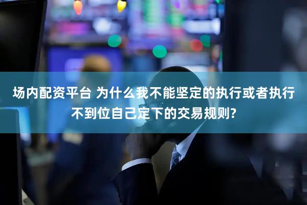 场内配资平台 为什么我不能坚定的执行或者执行不到位自己定下的交易规则?