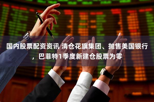 国内股票配资资讯 清仓花旗集团、抛售美国银行，巴菲特1季度新建仓股票为零