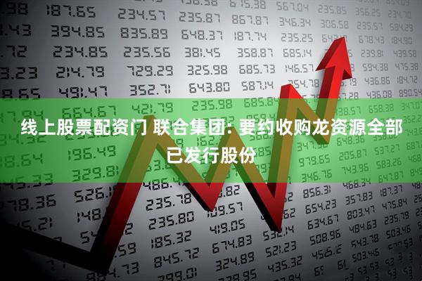 线上股票配资门 联合集团: 要约收购龙资源全部已发行股份