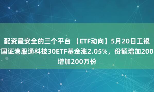 配资最安全的三个平台 【ETF动向】5月20日工银瑞信国证港股通科技30ETF基金涨2.05%，份额增加200万份
