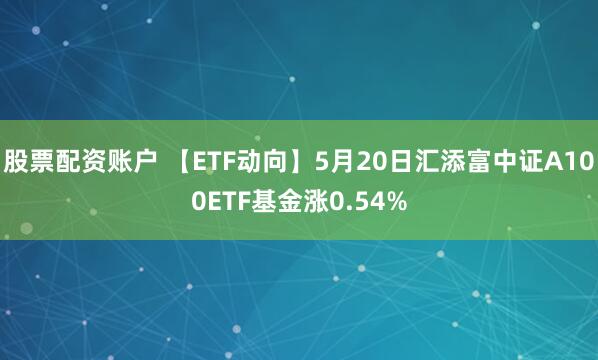 股票配资账户 【ETF动向】5月20日汇添富中证A100ETF基金涨0.54%