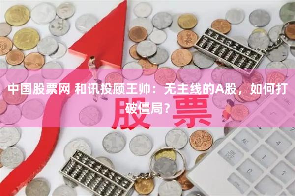 中国股票网 和讯投顾王帅：无主线的A股，如何打破僵局？