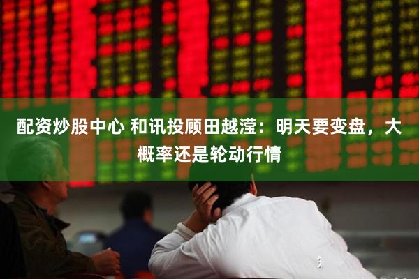 配资炒股中心 和讯投顾田越滢：明天要变盘，大概率还是轮动行情