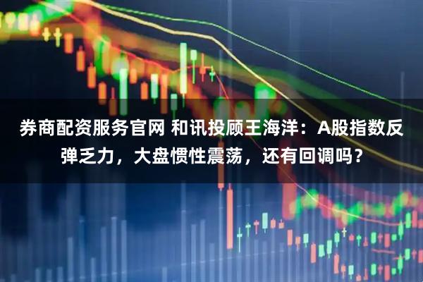 券商配资服务官网 和讯投顾王海洋：A股指数反弹乏力，大盘惯性震荡，还有回调吗？