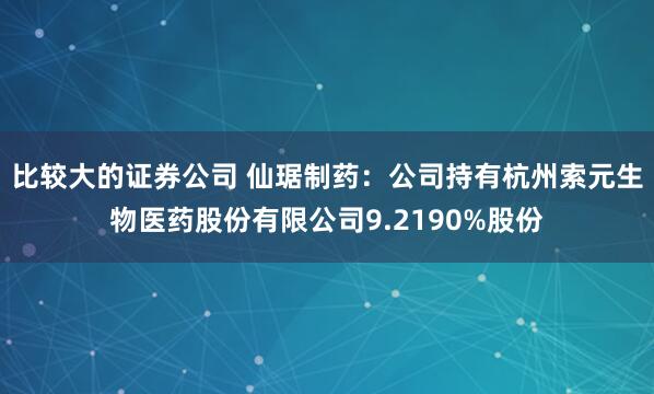 比较大的证券公司 仙琚制药：公司持有杭州索元生物医药股份有限公司9.2190%股份