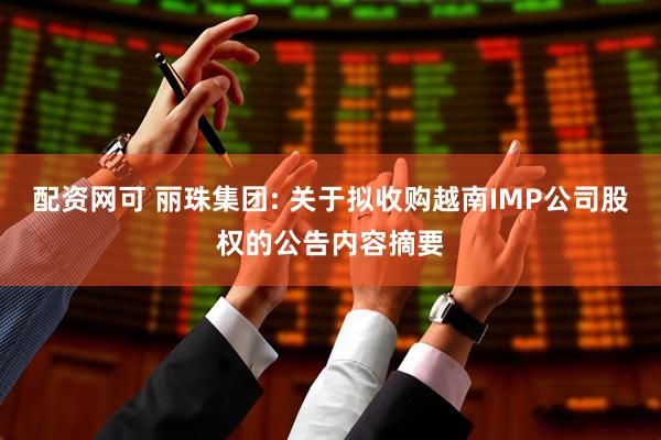 配资网可 丽珠集团: 关于拟收购越南IMP公司股权的公告内容摘要