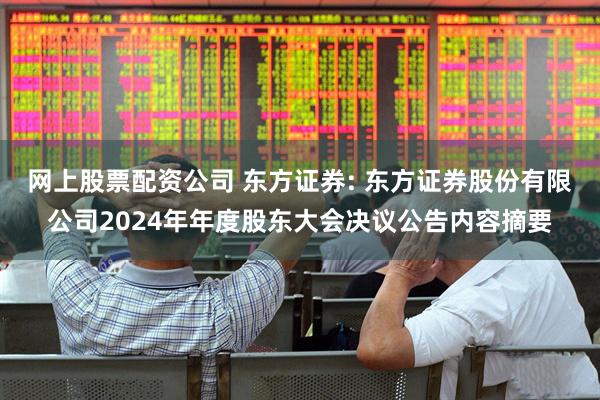 网上股票配资公司 东方证券: 东方证券股份有限公司2024年年度股东大会决议公告内容摘要