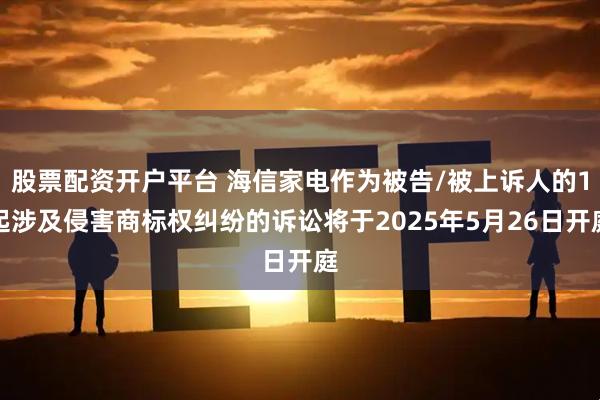 股票配资开户平台 海信家电作为被告/被上诉人的1起涉及侵害商标权纠纷的诉讼将于2025年5月26日开庭