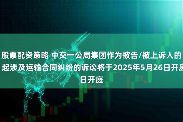 股票配资策略 中交一公局集团作为被告/被上诉人的1起涉及运输合同纠纷的诉讼将于2025年5月26日开庭