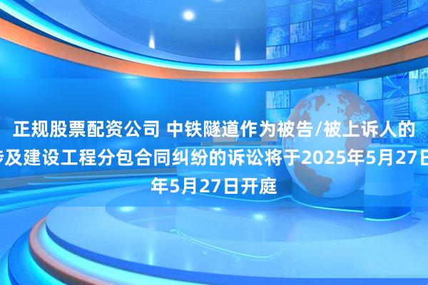 正规股票配资公司 中铁隧道作为被告/被上诉人的1起涉及建设工程分包合同纠纷的诉讼将于2025年5月27日开庭