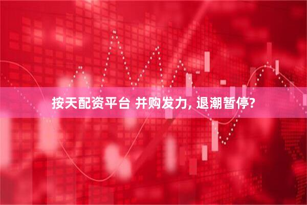 按天配资平台 并购发力, 退潮暂停?