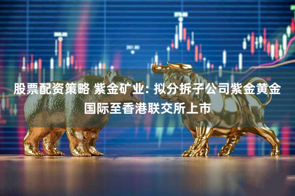 股票配资策略 紫金矿业: 拟分拆子公司紫金黄金国际至香港联交所上市