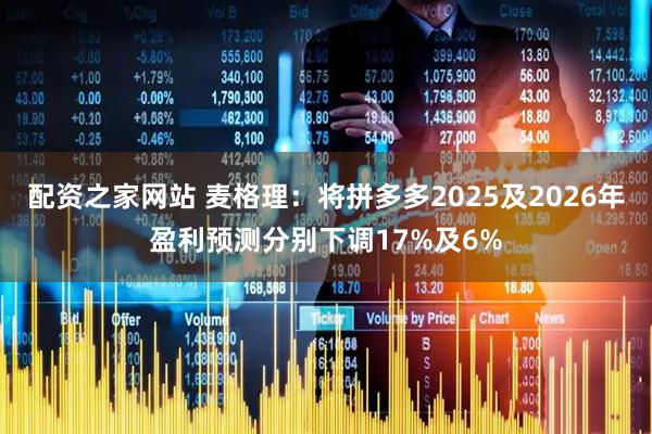 配资之家网站 麦格理：将拼多多2025及2026年盈利预测分别下调17%及6%