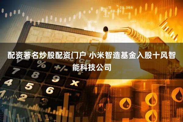 配资著名炒股配资门户 小米智造基金入股十风智能科技公司