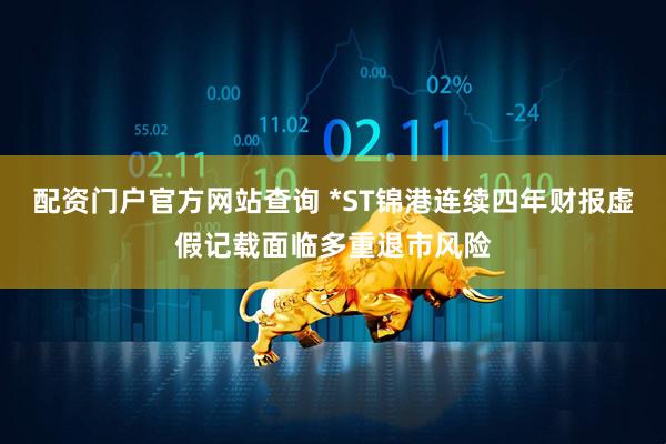 配资门户官方网站查询 *ST锦港连续四年财报虚假记载面临多重退市风险