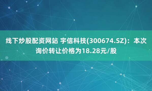 线下炒股配资网站 宇信科技(300674.SZ)：本次询价转让价格为18.28元/股