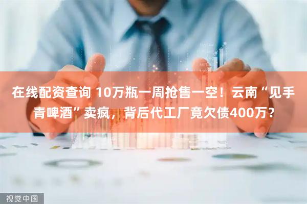 在线配资查询 10万瓶一周抢售一空！云南“见手青啤酒”卖疯，背后代工厂竟欠债400万？
