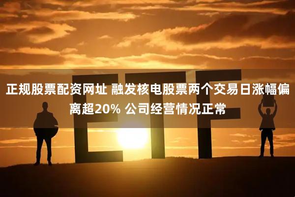 正规股票配资网址 融发核电股票两个交易日涨幅偏离超20% 公司经营情况正常