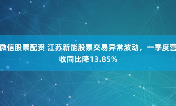 微信股票配资 江苏新能股票交易异常波动，一季度营收同比降13.85%