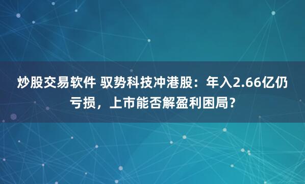 炒股交易软件 驭势科技冲港股：年入2.66亿仍亏损，上市能否解盈利困局？