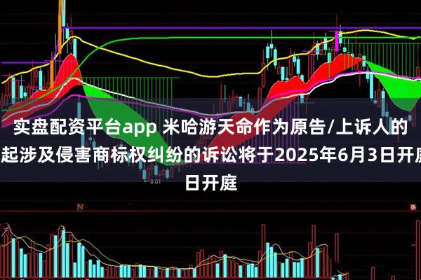 实盘配资平台app 米哈游天命作为原告/上诉人的1起涉及侵害商标权纠纷的诉讼将于2025年6月3日开庭