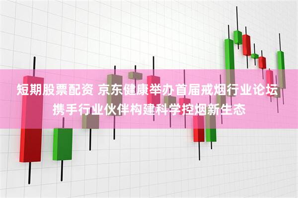 短期股票配资 京东健康举办首届戒烟行业论坛 携手行业伙伴构建科学控烟新生态