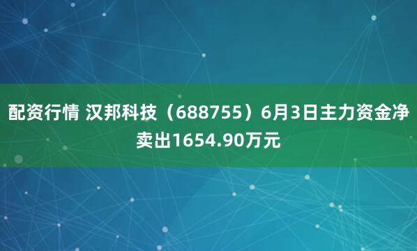 配资行情 汉邦科技（688755）6月3日主力资金净卖出1654.90万元