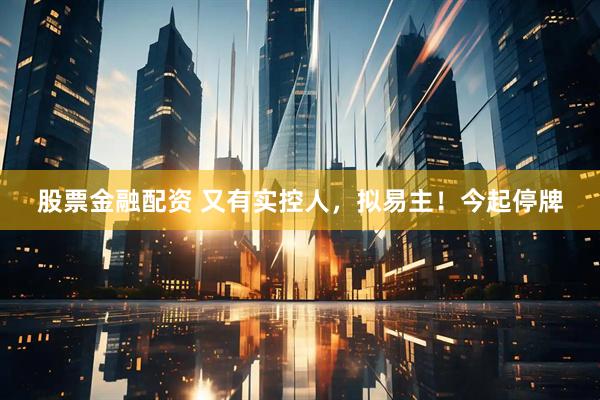 股票金融配资 又有实控人，拟易主！今起停牌