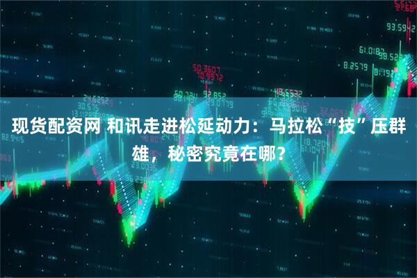现货配资网 和讯走进松延动力：马拉松“技”压群雄，秘密究竟在哪？