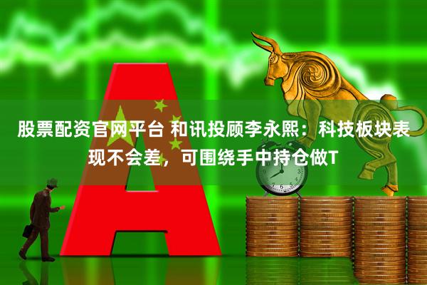 股票配资官网平台 和讯投顾李永熙：科技板块表现不会差，可围绕手中持仓做T