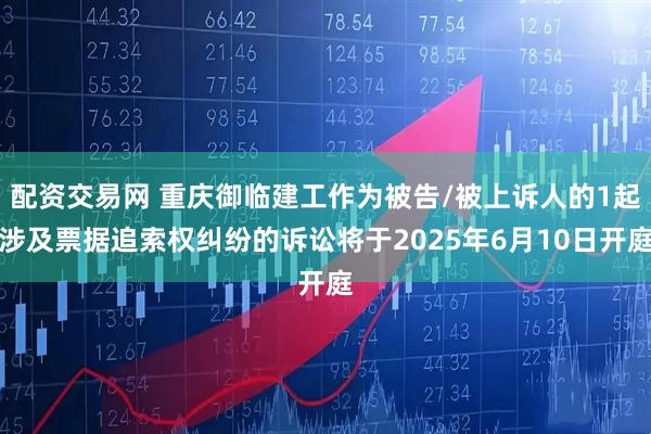配资交易网 重庆御临建工作为被告/被上诉人的1起涉及票据追索权纠纷的诉讼将于2025年6月10日开庭