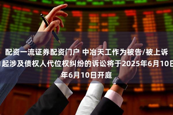 配资一流证券配资门户 中冶天工作为被告/被上诉人的1起涉及债权人代位权纠纷的诉讼将于2025年6月10日开庭
