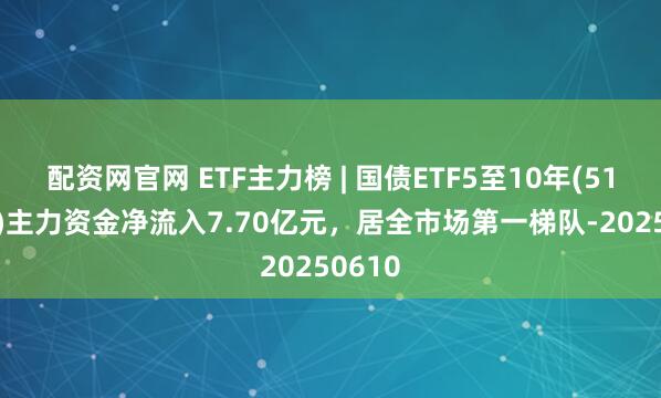 配资网官网 ETF主力榜 | 国债ETF5至10年(511020)主力资金净流入7.70亿元，居全市场第一梯队-20250610