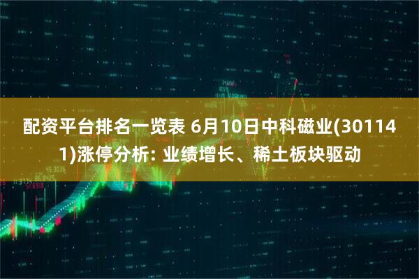 配资平台排名一览表 6月10日中科磁业(301141)涨停分析: 业绩增长、稀土板块驱动