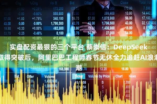 实盘配资最狠的三个平台 蔡崇信：DeepSeek取得突破后，阿里巴巴工程师春节无休全力追赶AI浪潮