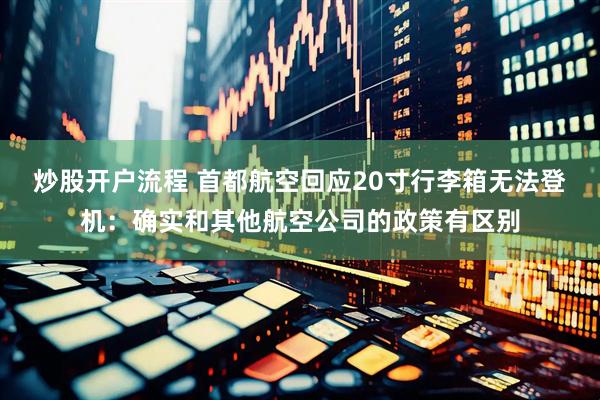 炒股开户流程 首都航空回应20寸行李箱无法登机：确实和其他航空公司的政策有区别