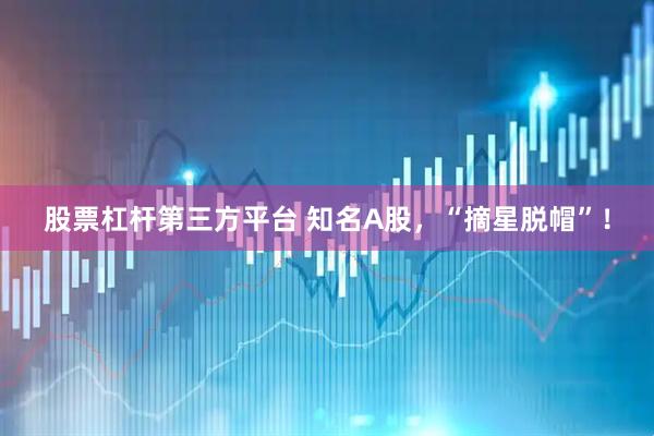 股票杠杆第三方平台 知名A股，“摘星脱帽”！