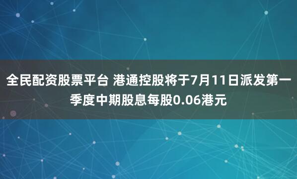 全民配资股票平台 港通控股将于7月11日派发第一季度中期股息每股0.06港元