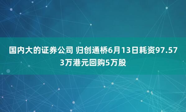 国内大的证券公司 归创通桥6月13日耗资97.573万港元回购5万股
