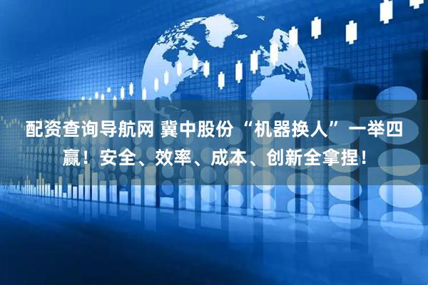 配资查询导航网 冀中股份 “机器换人” 一举四赢！安全、效率、成本、创新全拿捏！
