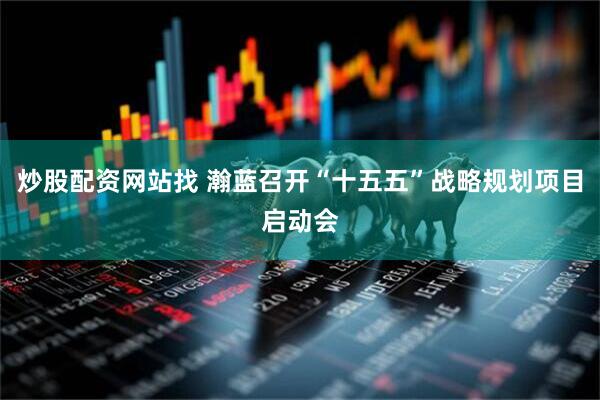 炒股配资网站找 瀚蓝召开“十五五”战略规划项目启动会