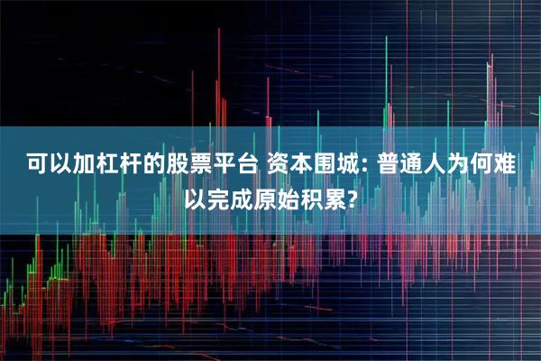 可以加杠杆的股票平台 资本围城: 普通人为何难以完成原始积累?