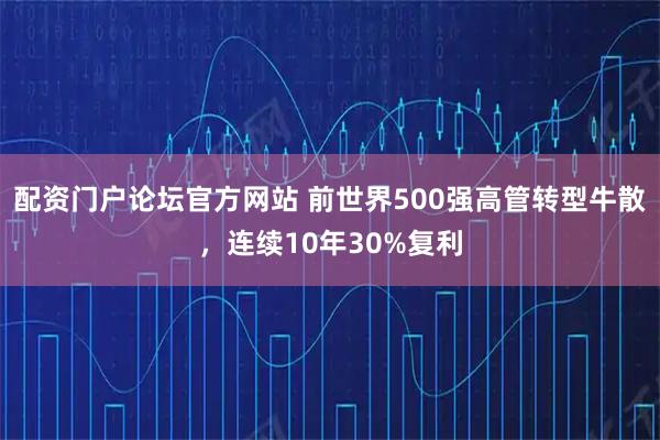 配资门户论坛官方网站 前世界500强高管转型牛散，连续10年30%复利
