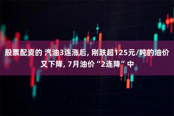 股票配资的 汽油3连涨后, 刚跌超125元/吨的油价又下降, 7月油价“2连降”中