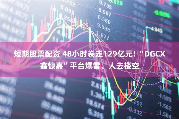 短期股票配资 48小时卷走129亿元! “DGCX鑫慷嘉”平台爆雷、人去楼空